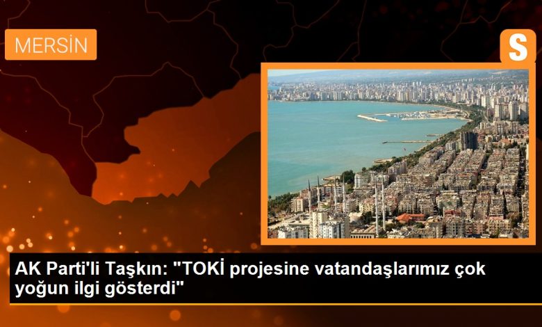AK Parti'li Taşkın: "TOKİ projesine vatandaşlarımız çok yoğun ilgi gösterdi"