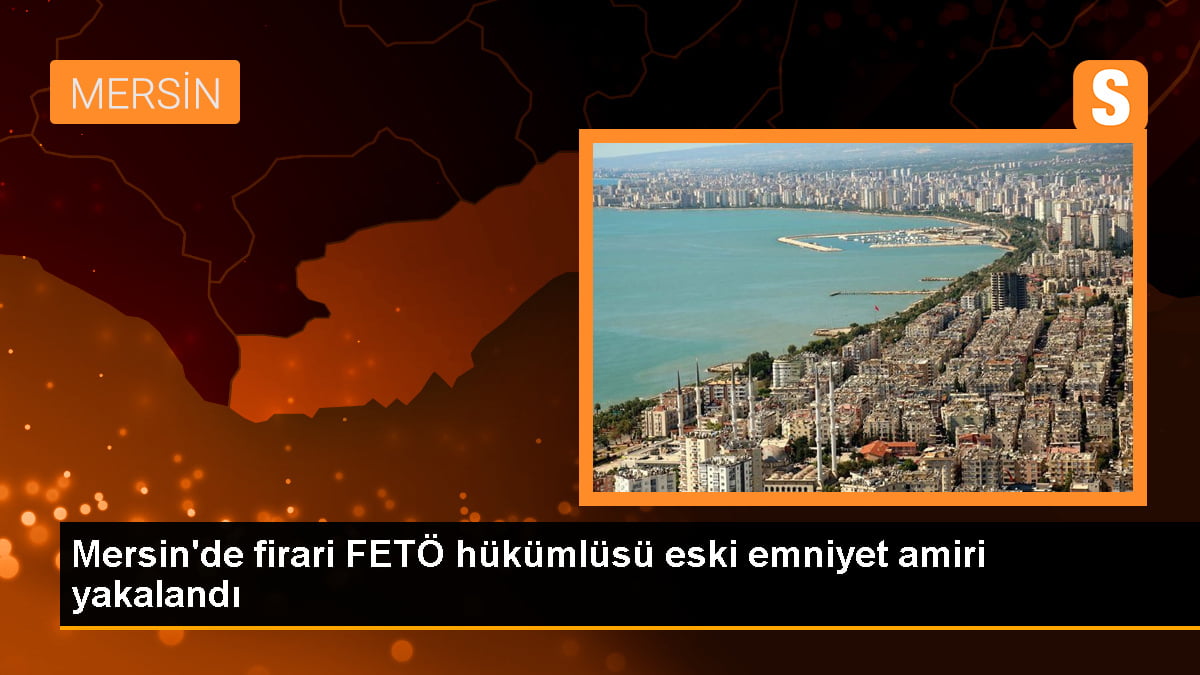 Mersin'de FETÖ hükümlüsü eski emniyet amiri yakalandı
